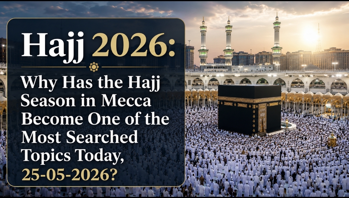 Hajj 2026: Why Has the Hajj Season in Mecca Become One of the Most Searched Topics Today, 25-05-2026?